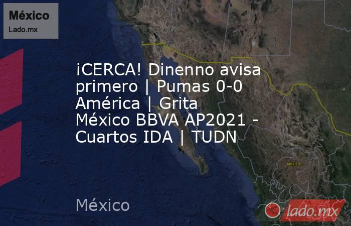 ¡CERCA! Dinenno avisa primero | Pumas 0-0 América | Grita México BBVA AP2021 - Cuartos IDA | TUDN. Noticias en tiempo real