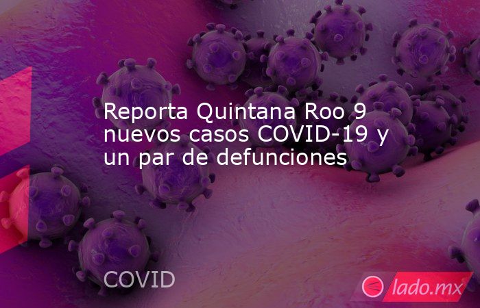 Reporta Quintana Roo 9 nuevos casos COVID-19 y un par de defunciones. Noticias en tiempo real