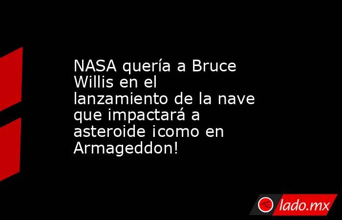 NASA quería a Bruce Willis en el lanzamiento de la nave que impactará a asteroide ¡como en Armageddon!. Noticias en tiempo real