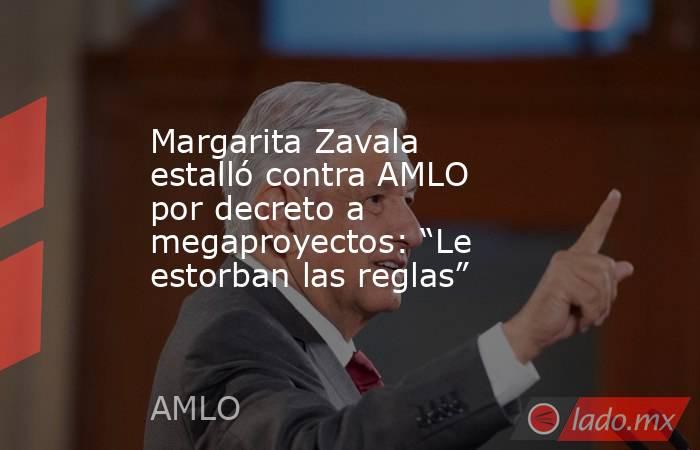 Margarita Zavala estalló contra AMLO por decreto a megaproyectos: “Le estorban las reglas” . Noticias en tiempo real