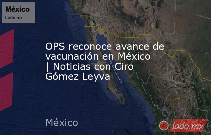OPS reconoce avance de vacunación en México | Noticias con Ciro Gómez Leyva. Noticias en tiempo real