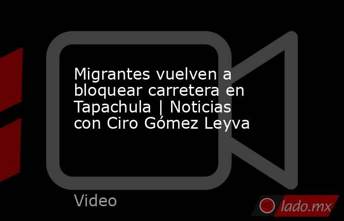Migrantes vuelven a bloquear carretera en Tapachula | Noticias con Ciro Gómez Leyva. Noticias en tiempo real