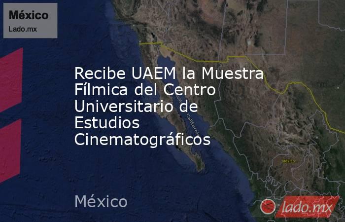 Recibe UAEM la Muestra Fílmica del Centro Universitario de Estudios Cinematográficos. Noticias en tiempo real