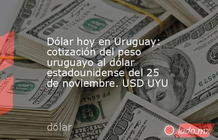 Dólar hoy en Uruguay: cotización del peso uruguayo al dólar estadounidense del 25 de noviembre. USD UYU. Noticias en tiempo real