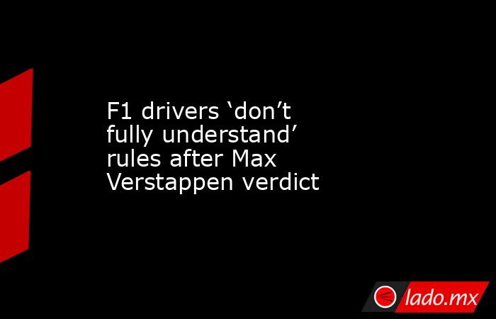 F1 drivers ‘don’t fully understand’ rules after Max Verstappen verdict. Noticias en tiempo real