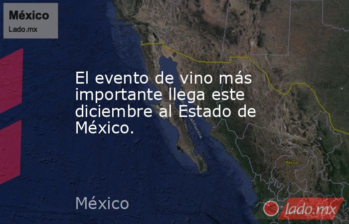 El evento de vino más importante llega este diciembre al Estado de México.. Noticias en tiempo real
