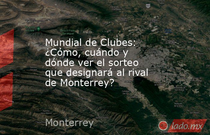 Mundial de Clubes: ¿Cómo, cuándo y dónde ver el sorteo que designará al rival de Monterrey?. Noticias en tiempo real