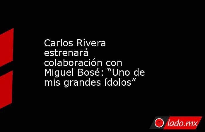 Carlos Rivera estrenará colaboración con Miguel Bosé: “Uno de mis grandes ídolos”. Noticias en tiempo real