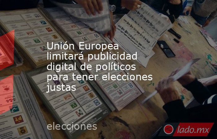 Unión Europea limitará publicidad digital de políticos para tener elecciones justas. Noticias en tiempo real