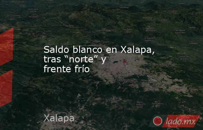 Saldo blanco en Xalapa, tras “norte” y frente frío. Noticias en tiempo real