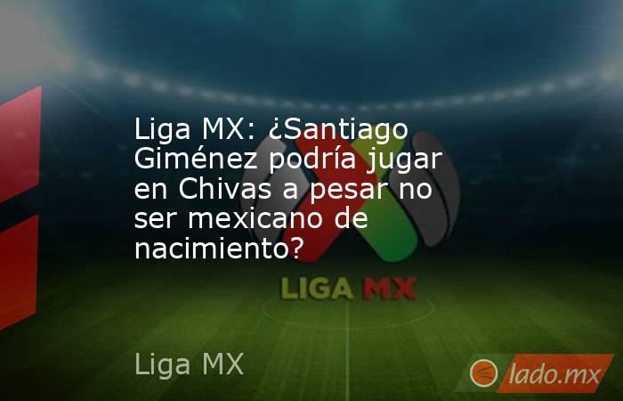 Liga MX: ¿Santiago Giménez podría jugar en Chivas a pesar no ser mexicano de nacimiento?. Noticias en tiempo real