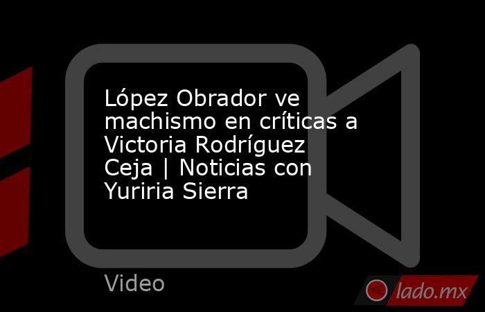 López Obrador ve machismo en críticas a Victoria Rodríguez Ceja | Noticias con Yuriria Sierra. Noticias en tiempo real