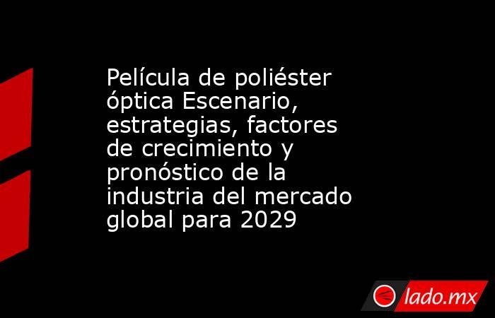 Película de poliéster óptica Escenario, estrategias, factores de crecimiento y pronóstico de la industria del mercado global para 2029. Noticias en tiempo real