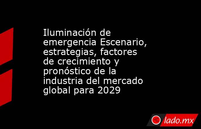 Iluminación de emergencia Escenario, estrategias, factores de crecimiento y pronóstico de la industria del mercado global para 2029. Noticias en tiempo real