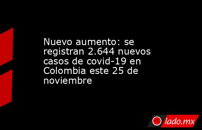 Nuevo aumento: se registran 2.644 nuevos casos de covid-19 en Colombia este 25 de noviembre. Noticias en tiempo real