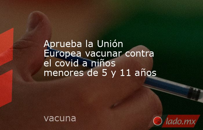 Aprueba la Unión Europea vacunar contra el covid a niños menores de 5 y 11 años. Noticias en tiempo real