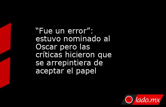 “Fue un error”: estuvo nominado al Oscar pero las críticas hicieron que se arrepintiera de aceptar el papel. Noticias en tiempo real