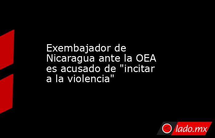 Exembajador de Nicaragua ante la OEA es acusado de 