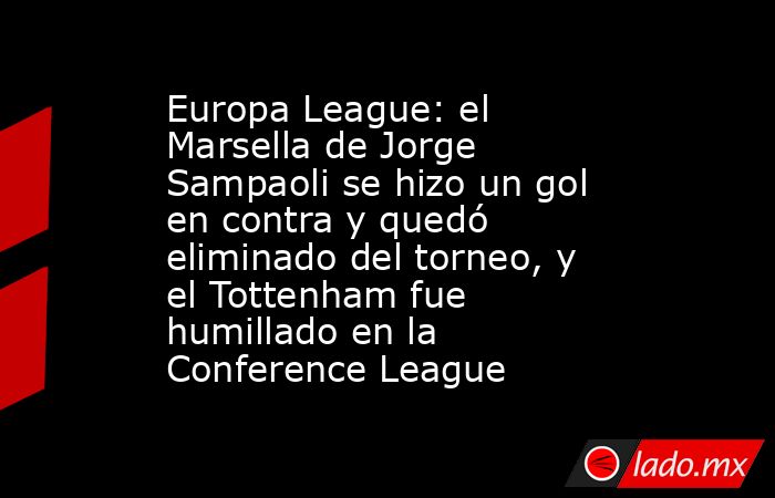 Europa League: el Marsella de Jorge Sampaoli se hizo un gol en contra y quedó eliminado del torneo, y el Tottenham fue humillado en la Conference League. Noticias en tiempo real
