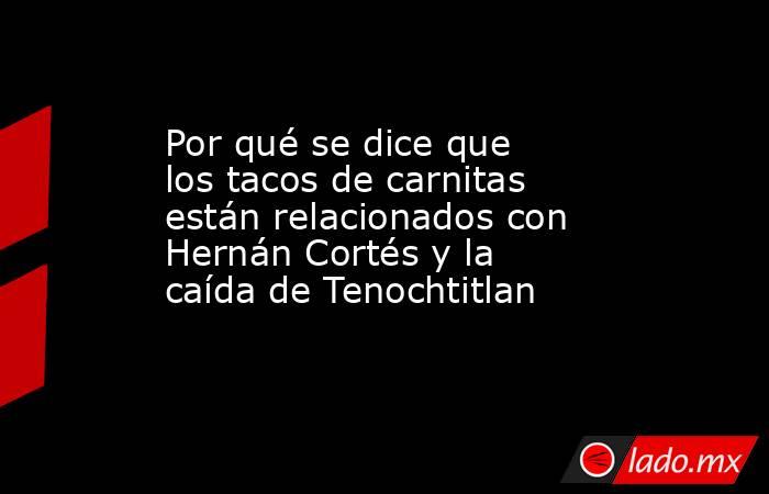 Por qué se dice que los tacos de carnitas están relacionados con Hernán Cortés y la caída de Tenochtitlan. Noticias en tiempo real