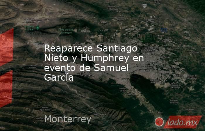 Reaparece Santiago Nieto y Humphrey en evento de Samuel García. Noticias en tiempo real