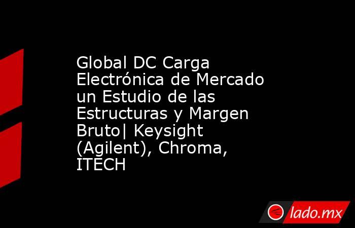 Global DC Carga Electrónica de Mercado un Estudio de las Estructuras y Margen Bruto| Keysight (Agilent), Chroma, ITECH. Noticias en tiempo real