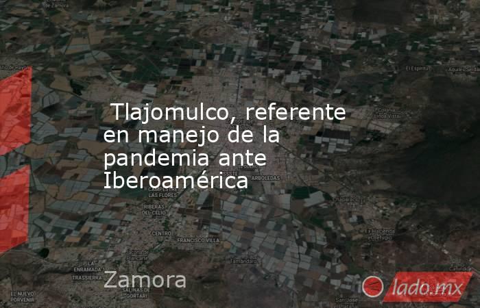  Tlajomulco, referente en manejo de la pandemia ante Iberoamérica. Noticias en tiempo real