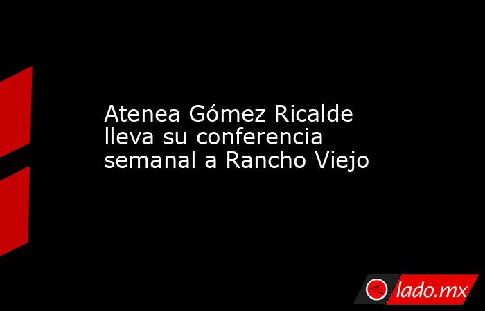 Atenea Gómez Ricalde lleva su conferencia semanal a Rancho Viejo. Noticias en tiempo real