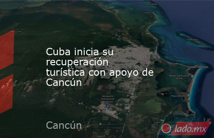 Cuba inicia su recuperación turística con apoyo de Cancún. Noticias en tiempo real