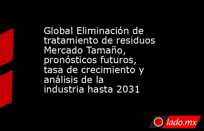 Global Eliminación de tratamiento de residuos Mercado Tamaño, pronósticos futuros, tasa de crecimiento y análisis de la industria hasta 2031. Noticias en tiempo real