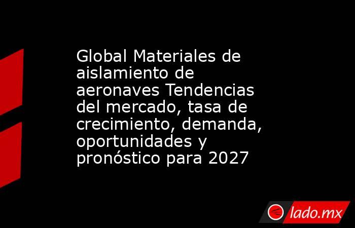 Global Materiales de aislamiento de aeronaves Tendencias del mercado, tasa de crecimiento, demanda, oportunidades y pronóstico para 2027. Noticias en tiempo real