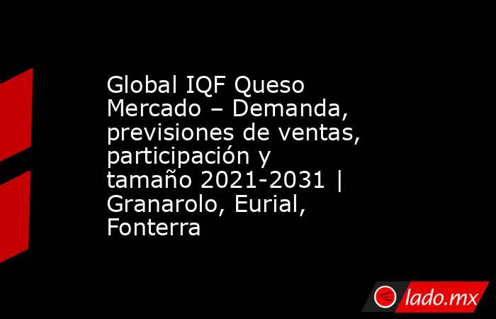 Global IQF Queso Mercado – Demanda, previsiones de ventas, participación y tamaño 2021-2031 | Granarolo, Eurial, Fonterra. Noticias en tiempo real