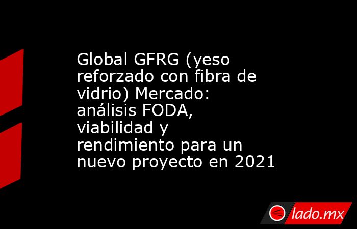 Global GFRG (yeso reforzado con fibra de vidrio) Mercado: análisis FODA, viabilidad y rendimiento para un nuevo proyecto en 2021. Noticias en tiempo real