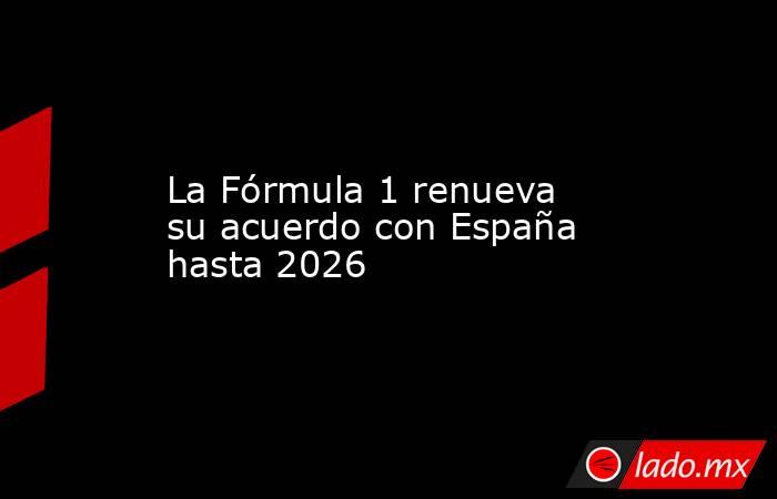 La Fórmula 1 renueva su acuerdo con España hasta 2026. Noticias en tiempo real