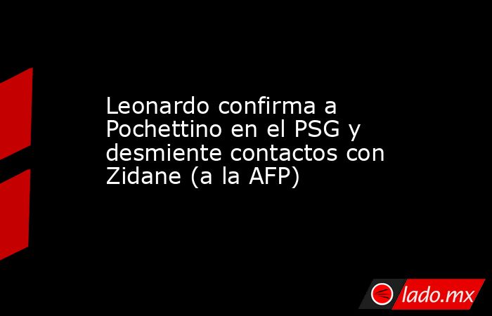 Leonardo confirma a Pochettino en el PSG y desmiente contactos con Zidane (a la AFP). Noticias en tiempo real