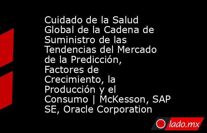 Cuidado de la Salud Global de la Cadena de Suministro de las Tendencias del Mercado de la Predicción, Factores de Crecimiento, la Producción y el Consumo | McKesson, SAP SE, Oracle Corporation. Noticias en tiempo real