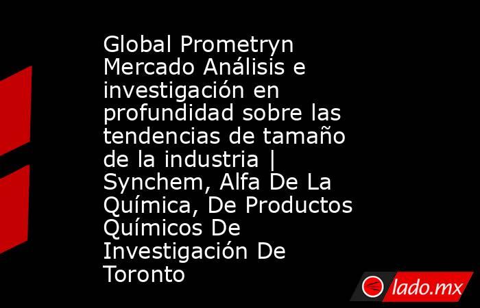 Global Prometryn Mercado Análisis e investigación en profundidad sobre las tendencias de tamaño de la industria | Synchem, Alfa De La Química, De Productos Químicos De Investigación De Toronto. Noticias en tiempo real