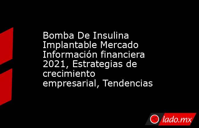 Bomba De Insulina Implantable Mercado Información financiera 2021, Estrategias de crecimiento empresarial, Tendencias. Noticias en tiempo real