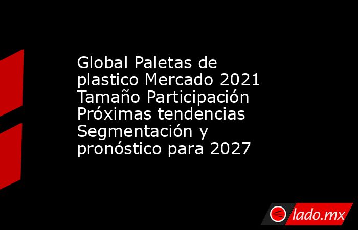 Global Paletas de plastico Mercado 2021 Tamaño Participación Próximas tendencias Segmentación y pronóstico para 2027. Noticias en tiempo real