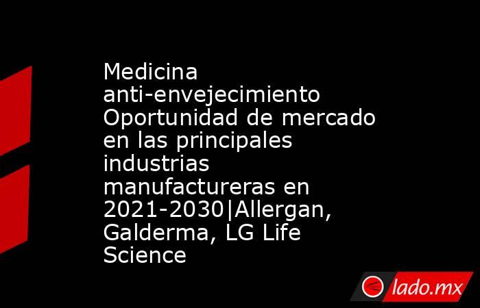Medicina anti-envejecimiento Oportunidad de mercado en las principales industrias manufactureras en 2021-2030|Allergan, Galderma, LG Life Science. Noticias en tiempo real