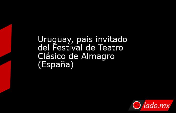 Uruguay, país invitado del Festival de Teatro Clásico de Almagro (España). Noticias en tiempo real
