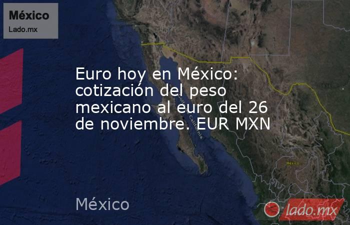 Euro hoy en México: cotización del peso mexicano al euro del 26 de noviembre. EUR MXN. Noticias en tiempo real
