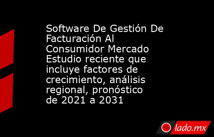 Software De Gestión De Facturación Al Consumidor Mercado Estudio reciente que incluye factores de crecimiento, análisis regional, pronóstico de 2021 a 2031. Noticias en tiempo real