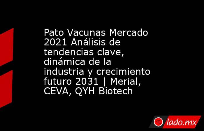 Pato Vacunas Mercado 2021 Análisis de tendencias clave, dinámica de la industria y crecimiento futuro 2031 | Merial, CEVA, QYH Biotech. Noticias en tiempo real
