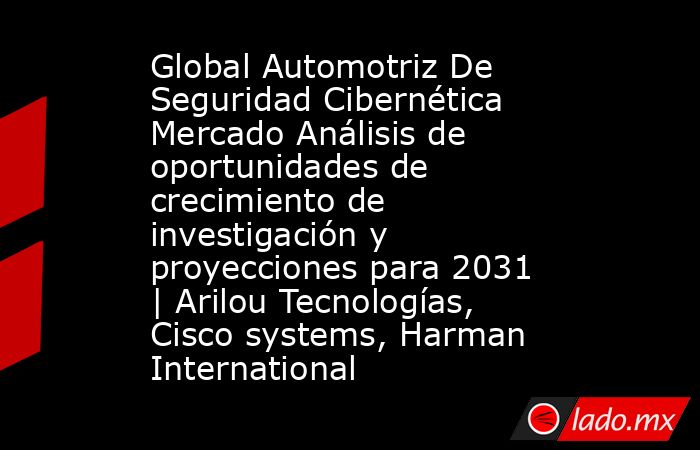 Global Automotriz De Seguridad Cibernética Mercado Análisis de oportunidades de crecimiento de investigación y proyecciones para 2031 | Arilou Tecnologías, Cisco systems, Harman International. Noticias en tiempo real