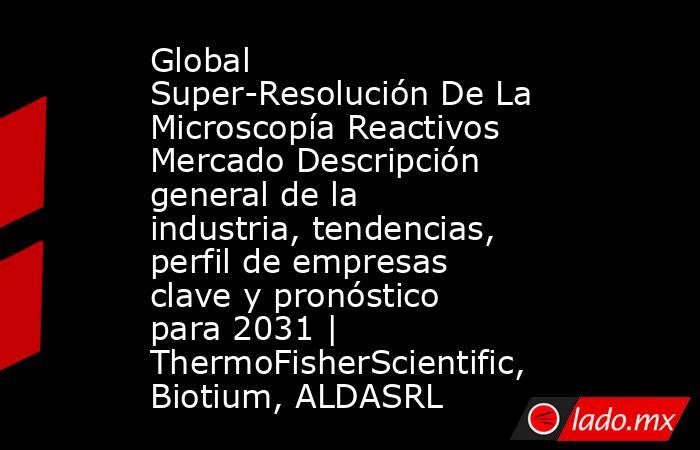 Global Super-Resolución De La Microscopía Reactivos Mercado Descripción general de la industria, tendencias, perfil de empresas clave y pronóstico para 2031 | ThermoFisherScientific, Biotium, ALDASRL. Noticias en tiempo real