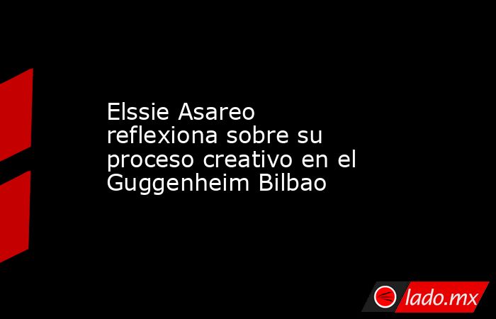 Elssie Asareo reflexiona sobre su proceso creativo en el Guggenheim Bilbao. Noticias en tiempo real