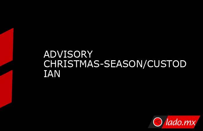 ADVISORY CHRISTMAS-SEASON/CUSTODIAN. Noticias en tiempo real