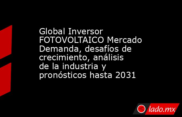 Global Inversor FOTOVOLTAICO Mercado Demanda, desafíos de crecimiento, análisis de la industria y pronósticos hasta 2031. Noticias en tiempo real