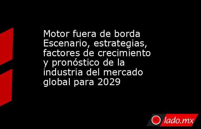 Motor fuera de borda Escenario, estrategias, factores de crecimiento y pronóstico de la industria del mercado global para 2029. Noticias en tiempo real